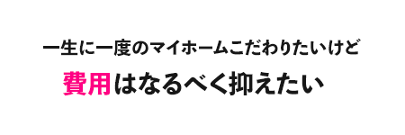 一生に一度のマイホームにこだわりたいけど費用はなるべく抑えたい